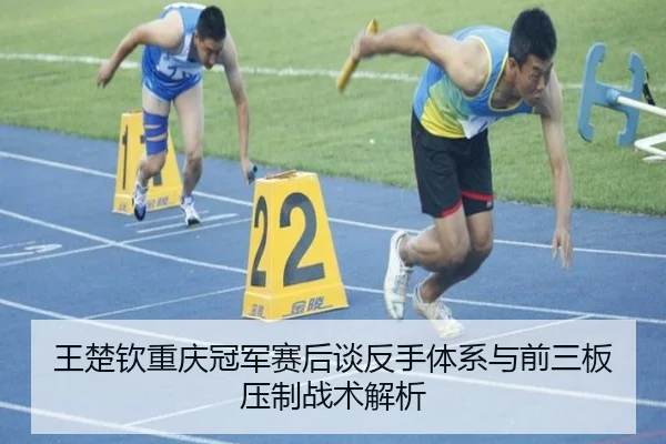 王楚钦重庆冠军赛后谈反手体系与前三板压制战术解析