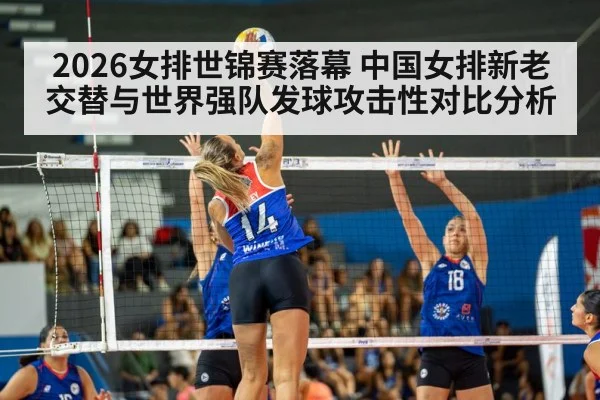 2026女排世锦赛落幕 中国女排新老交替与世界强队发球攻击性对比分析