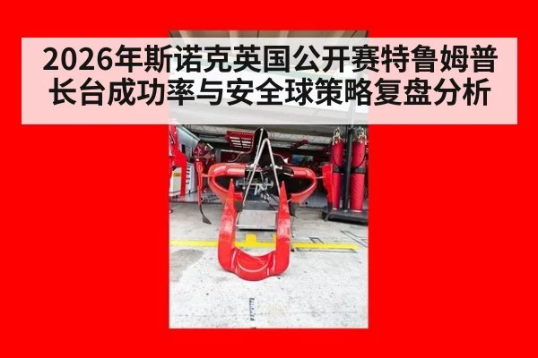 2026年斯诺克英国公开赛特鲁姆普长台成功率与安全球策略复盘分析