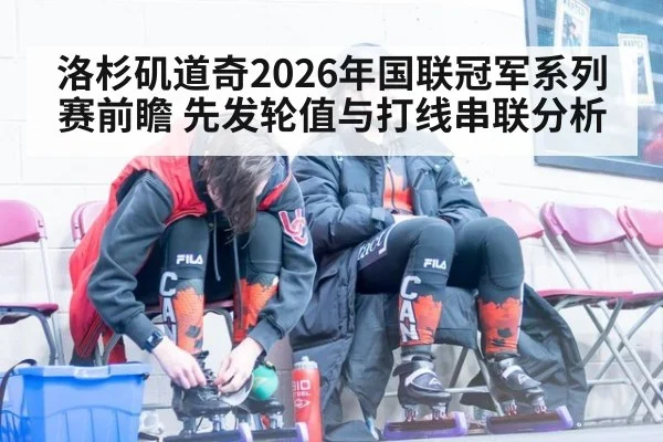洛杉矶道奇2026年国联冠军系列赛前瞻 先发轮值与打线串联分析
