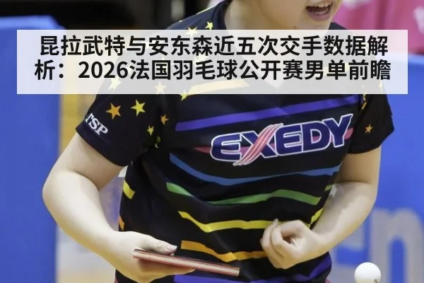 昆拉武特与安东森近五次交手数据解析：2026法国羽毛球公开赛男单前瞻