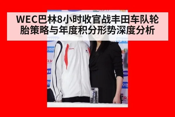 WEC巴林8小时收官战丰田车队轮胎策略与年度积分形势深度分析