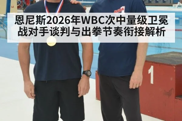 恩尼斯2026年WBC次中量级卫冕战对手谈判与出拳节奏衔接解析